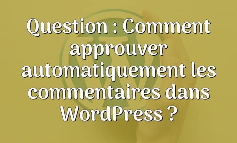 Question : Comment approuver automatiquement les commentaires dans WordPress ?